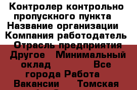 Контролер контрольно-пропускного пункта › Название организации ­ Компания-работодатель › Отрасль предприятия ­ Другое › Минимальный оклад ­ 10 000 - Все города Работа » Вакансии   . Томская обл.,Северск г.